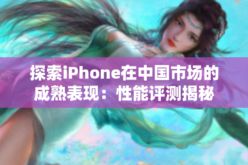 探索iPhone在中国市场的成熟表现：性能评测揭秘