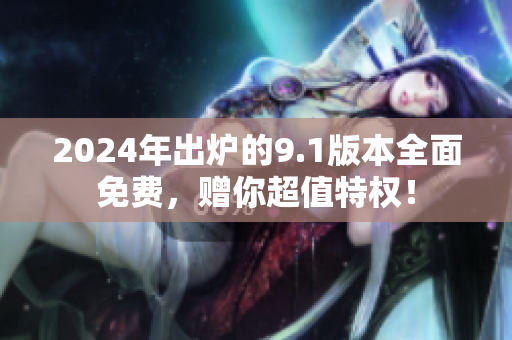 2024年出炉的9.1版本全面免费，赠你超值特权！