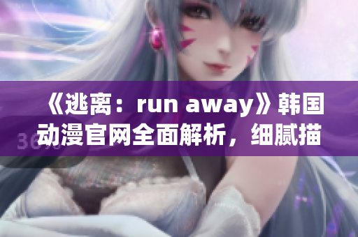 《逃离：run away》韩国动漫官网全面解析，细腻描绘人物内心世界