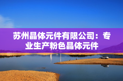 苏州晶体元件有限公司：专业生产粉色晶体元件