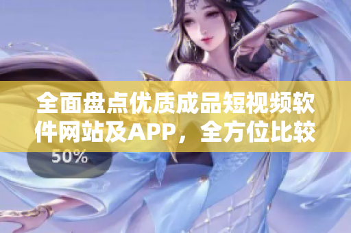 全面盘点优质成品短视频软件网站及APP，全方位比较评测分享