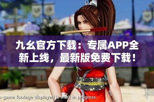 九幺官方下载：专属APP全新上线，最新版免费下载！