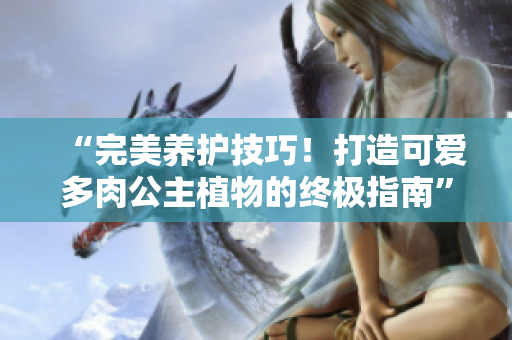 “完美养护技巧！打造可爱多肉公主植物的终极指南”
