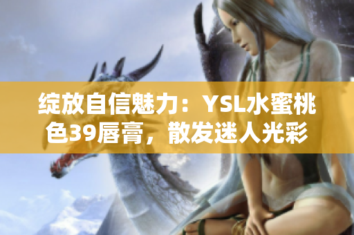 绽放自信魅力：YSL水蜜桃色39唇膏，散发迷人光彩
