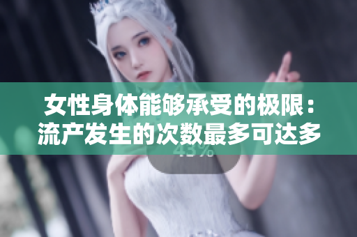 女性身体能够承受的极限：流产发生的次数最多可达多少次？