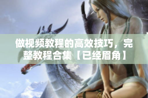 做视频教程的高效技巧，完整教程合集【已经眉角】