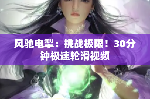 风驰电掣：挑战极限！30分钟极速轮滑视频