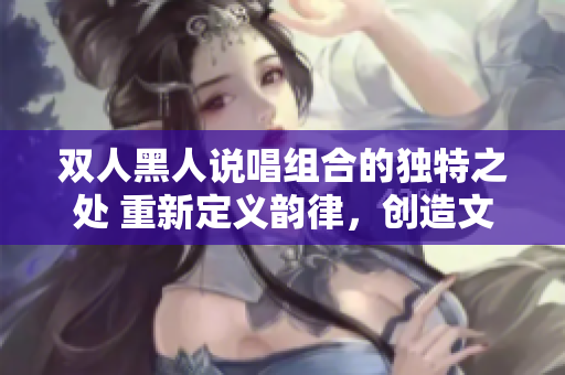 双人黑人说唱组合的独特之处 重新定义韵律，创造文化共鸣
