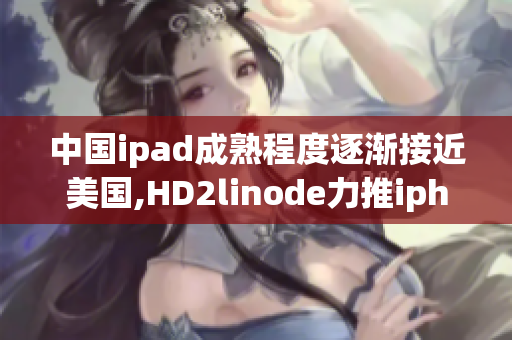 中国ipad成熟程度逐渐接近美国,HD2linode力推iphone