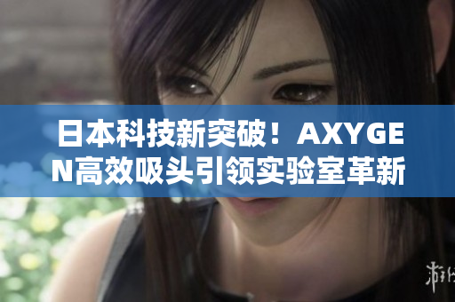 日本科技新突破！AXYGEN高效吸头引领实验室革新