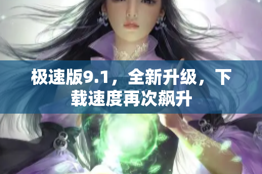 极速版9.1，全新升级，下载速度再次飙升