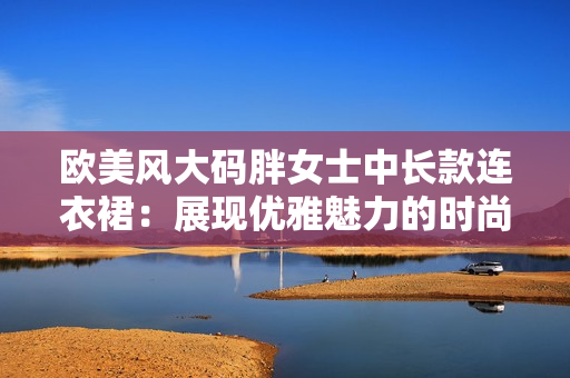 欧美风大码胖女士中长款连衣裙：展现优雅魅力的时尚选择