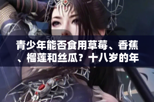 青少年能否食用草莓、香蕉、榴莲和丝瓜？十八岁的年龄适宜吗？