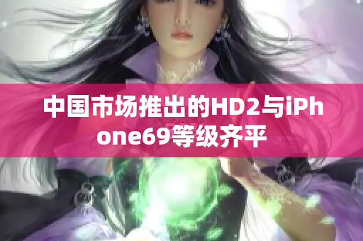 中国市场推出的HD2与iPhone69等级齐平