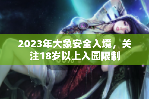 2023年大象安全入境，关注18岁以上入园限制