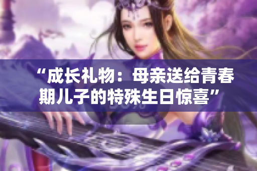 “成长礼物：母亲送给青春期儿子的特殊生日惊喜”