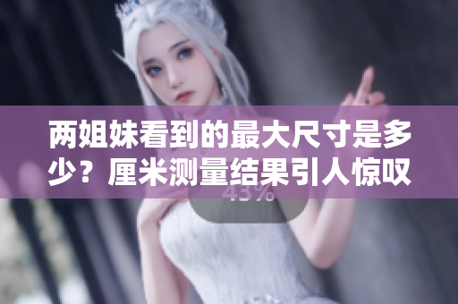 两姐妹看到的最大尺寸是多少？厘米测量结果引人惊叹