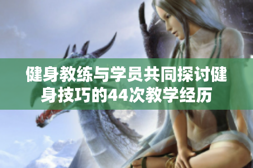 健身教练与学员共同探讨健身技巧的44次教学经历