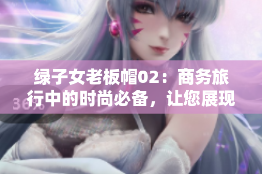 绿子女老板帽02：商务旅行中的时尚必备，让您展现经典魅力