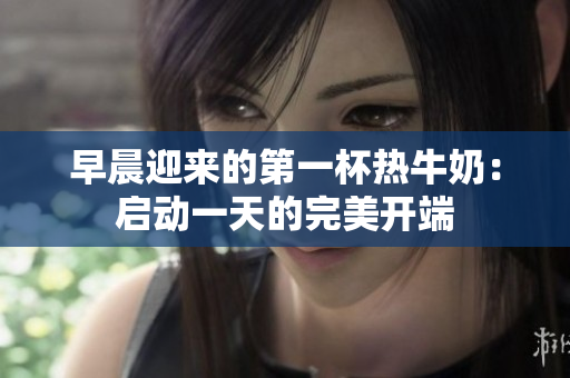早晨迎来的第一杯热牛奶：启动一天的完美开端