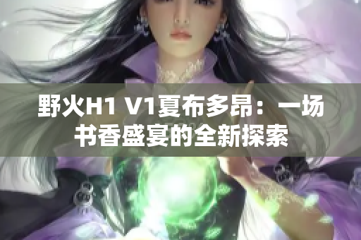 野火H1 V1夏布多昂：一场书香盛宴的全新探索