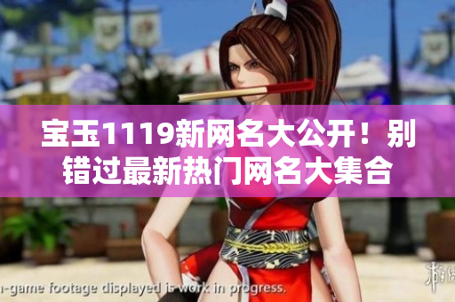 宝玉1119新网名大公开！别错过最新热门网名大集合