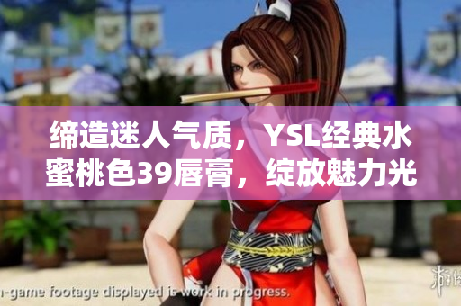 缔造迷人气质，YSL经典水蜜桃色39唇膏，绽放魅力光芒
