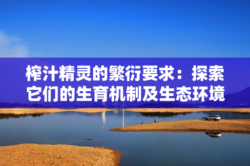 榨汁精灵的繁衍要求：探索它们的生育机制及生态环境适应能力