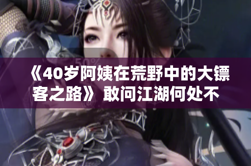 《40岁阿姨在荒野中的大镖客之路》 敢问江湖何处不有英雄 