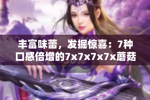 丰富味蕾，发掘惊喜：7种口感倍增的7x7x7x7x蘑菇创新菜品！