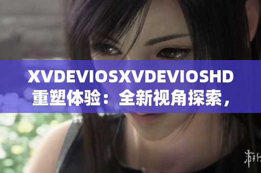 XVDEVIOSXVDEVIOSHD重塑体验：全新视角探索，高清品质呈现