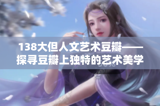 138大但人文艺术豆瓣——探寻豆瓣上独特的艺术美学与人文情怀
