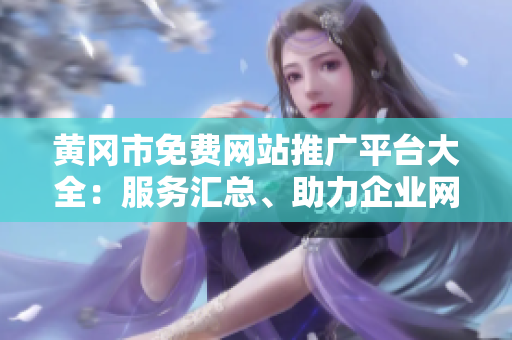 黄冈市免费网站推广平台大全：服务汇总、助力企业网络营销，助力企业网络营销