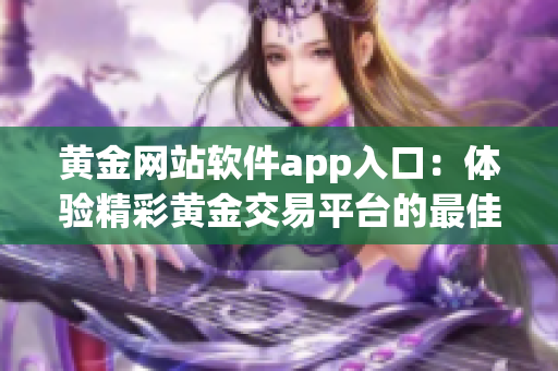 黄金网站软件app入口：体验精彩黄金交易平台的最佳途径