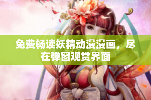 免费畅读妖精动漫漫画，尽在弹窗观赏界面