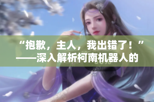 “抱歉，主人，我出错了！”——深入解析柯南机器人的失误与改进