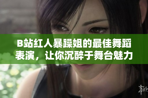 B站红人暴躁姐的最佳舞蹈表演，让你沉醉于舞台魅力