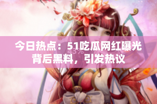 今日热点：51吃瓜网红曝光背后黑料，引发热议