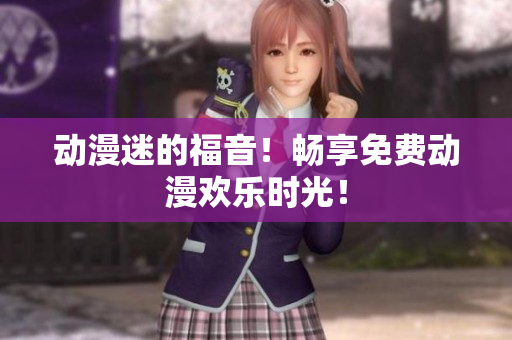 动漫迷的福音！畅享免费动漫欢乐时光！