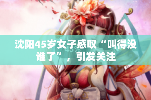 沈阳45岁女子感叹“叫得没谁了”，引发关注