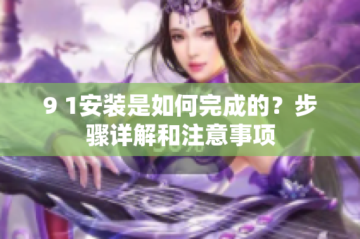 9 1安装是如何完成的？步骤详解和注意事项