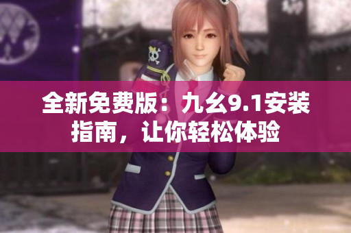 全新免费版：九幺9.1安装指南，让你轻松体验