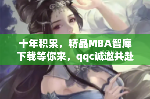 十年积累，精品MBA智库下载等你来，qqc诚邀共赴商学殿堂
