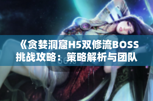 《贪婪洞窟H5双修流BOSS挑战攻略：策略解析与团队配合详解》