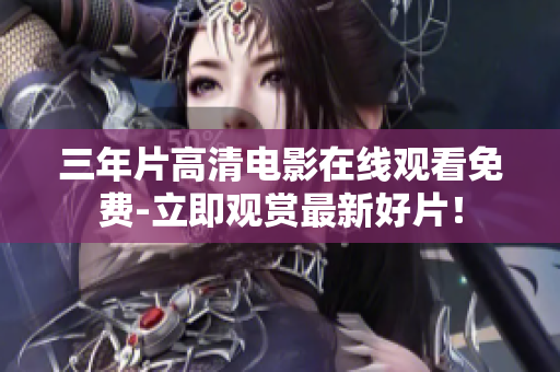 三年片高清电影在线观看免费-立即观赏最新好片！