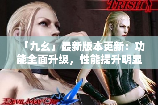 「九幺」最新版本更新：功能全面升级，性能提升明显