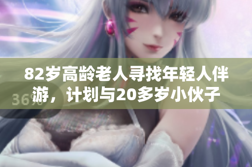 82岁高龄老人寻找年轻人伴游，计划与20多岁小伙子一同展开一段温馨旅程