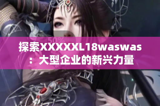 探索XXXXXL18waswas：大型企业的新兴力量