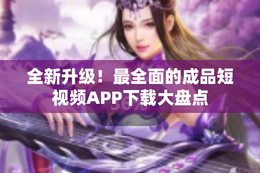 全新升级！最全面的成品短视频APP下载大盘点