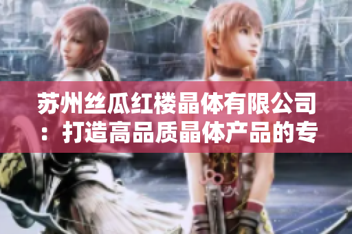 苏州丝瓜红楼晶体有限公司：打造高品质晶体产品的专业制造商